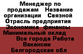 Менеджер по продажам › Название организации ­ Связной › Отрасль предприятия ­ Экономика, финансы › Минимальный оклад ­ 25 000 - Все города Работа » Вакансии   . Белгородская обл.